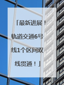 最新进展！轨道交通6号线1个区间双线贯通！